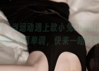 青豆客 - 当运动遇上歆小兔chobits，资源就变得不再单调，快来一睹风采吧！